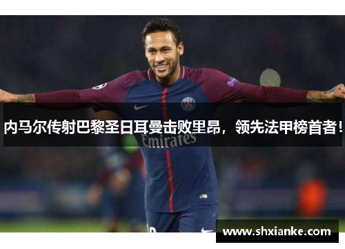 内马尔传射巴黎圣日耳曼击败里昂，领先法甲榜首者！