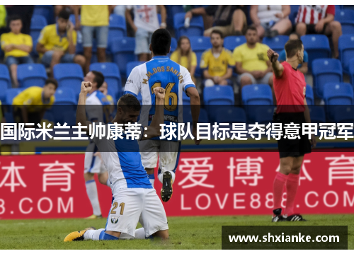 国际米兰主帅康蒂：球队目标是夺得意甲冠军