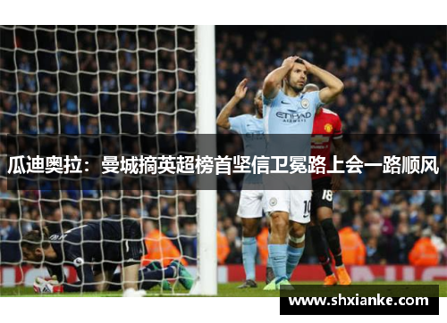 瓜迪奥拉：曼城摘英超榜首坚信卫冕路上会一路顺风