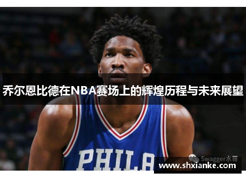 乔尔恩比德在NBA赛场上的辉煌历程与未来展望