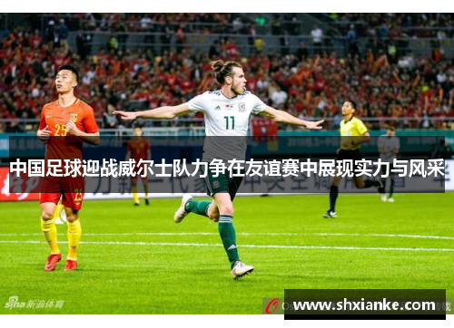 中国足球迎战威尔士队力争在友谊赛中展现实力与风采