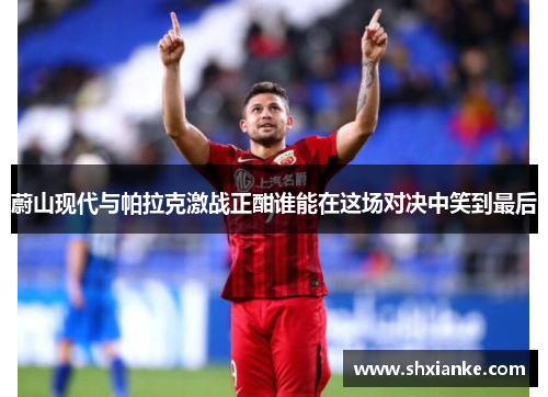 蔚山现代与帕拉克激战正酣谁能在这场对决中笑到最后