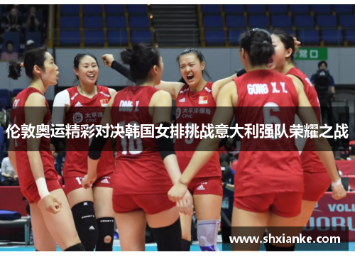 伦敦奥运精彩对决韩国女排挑战意大利强队荣耀之战