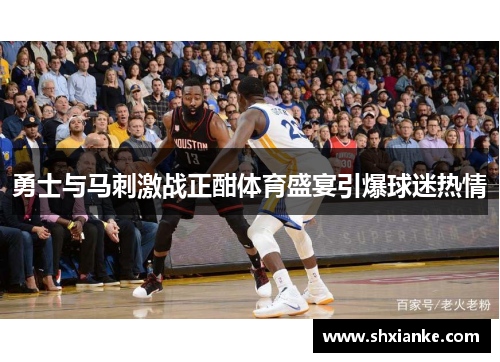 勇士与马刺激战正酣体育盛宴引爆球迷热情